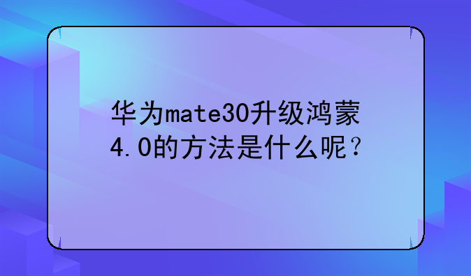华为mate30升级鸿蒙4.0的方法是什么呢？