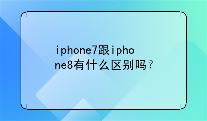 iphone7跟iphone8有什么区别吗？