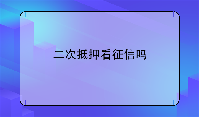 二次抵押看征信吗