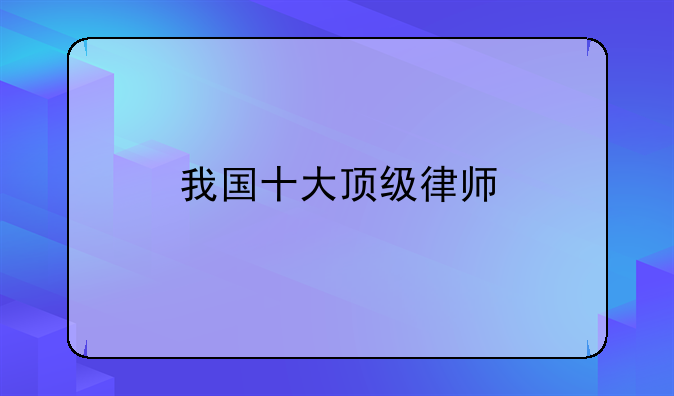 我国十大顶级律师