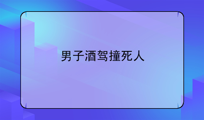 男子酒驾撞死人