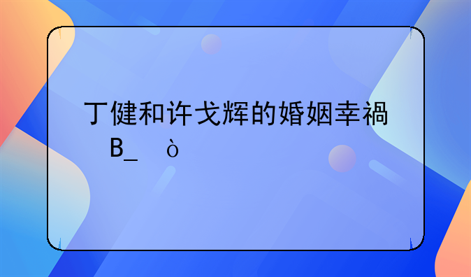 丁健和许戈辉的婚姻幸福吗？