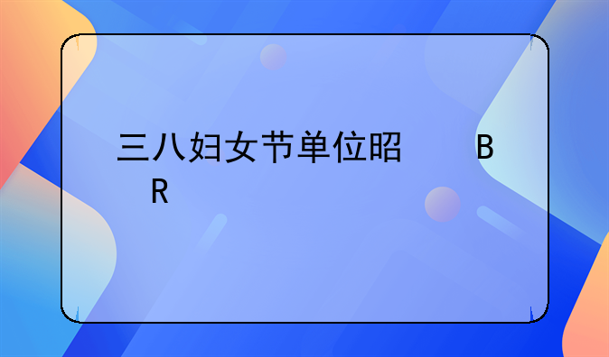 三八妇女节单位是否放假一天