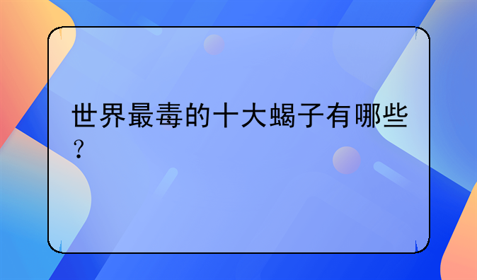 世界最毒的十大蝎子有哪些？