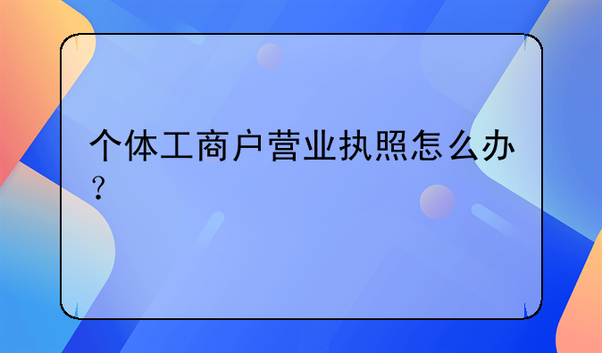 个体工商户营业执照怎么办？