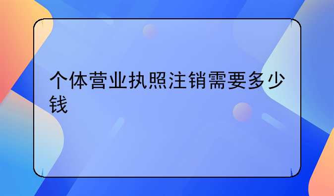 个体营业执照注销需要多少钱