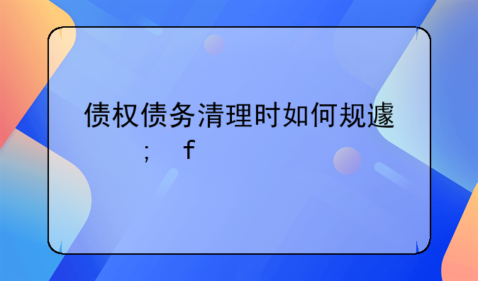 债权债务清理时如何规避风险