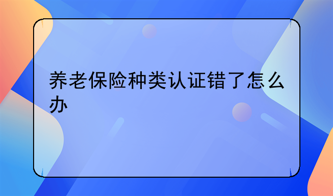 养老保险种类认证错了怎么办