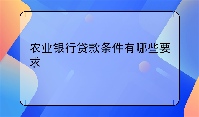 农业银行贷款条件有哪些要求