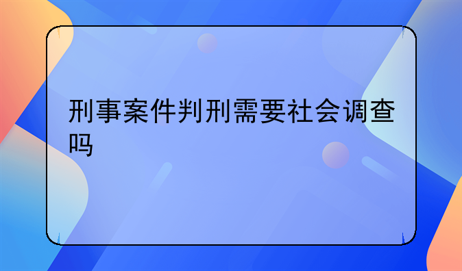 刑事案件判刑需要社会调查吗