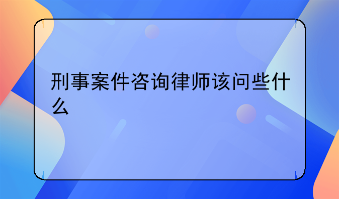 刑事案件咨询律师该问些什么