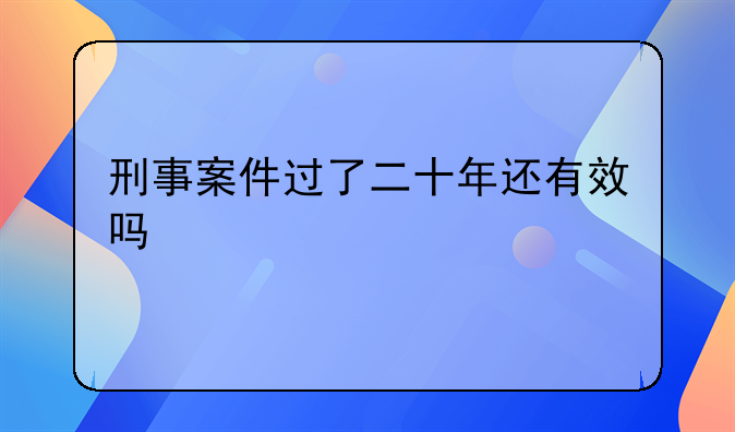 刑事案件过了二十年还有效吗