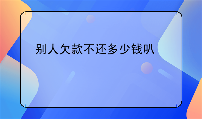 别人欠款不还多少钱可以起诉