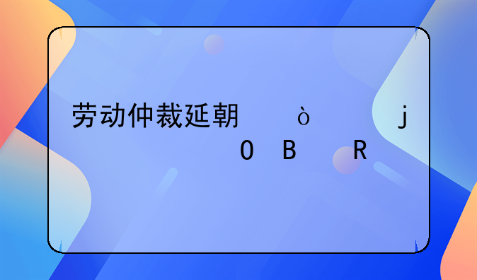 劳动仲裁延期开庭的正当理由