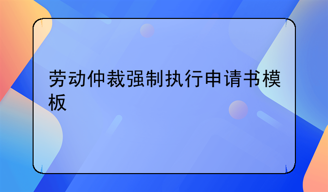 劳动仲裁强制执行申请书模板