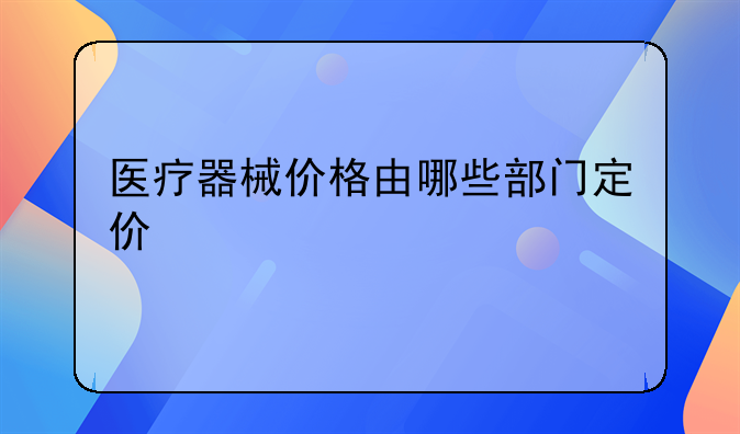 医疗器械价格由哪些部门定价
