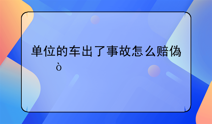 单位的车出了事故怎么赔偿？