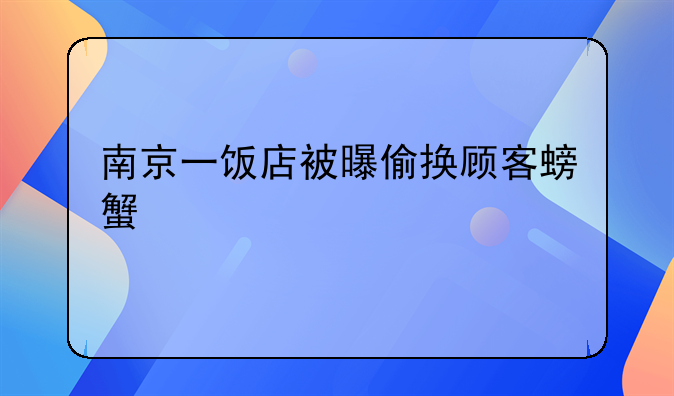 南京一饭店被曝偷换顾客螃蟹