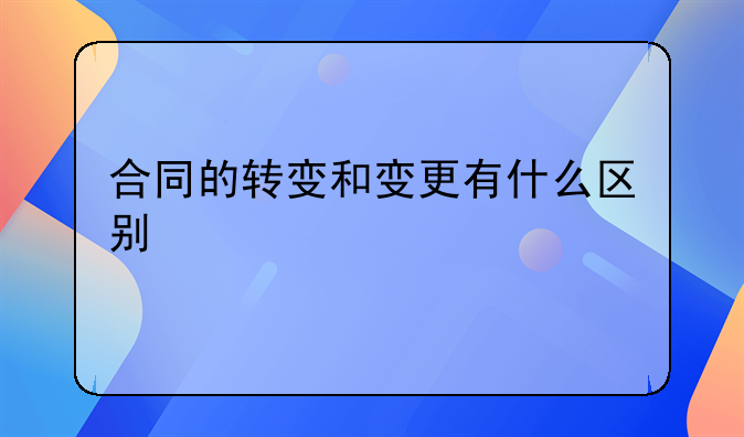 合同的转变和变更有什么区别