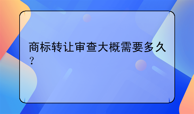 商标转让审查大概需要多久？