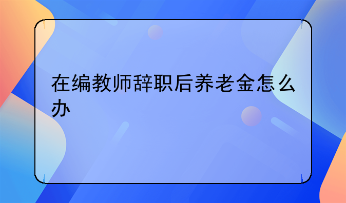在编教师辞职后养老金怎么办