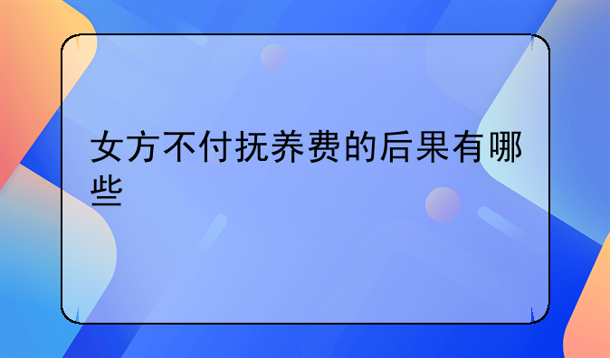 女方不付抚养费的后果有哪些