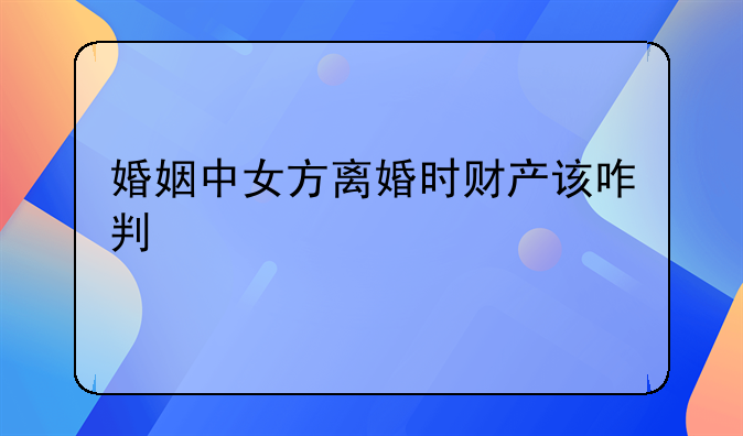 婚姻中女方离婚时财产该咋判