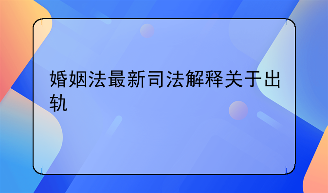 婚姻法最新司法解释关于出轨