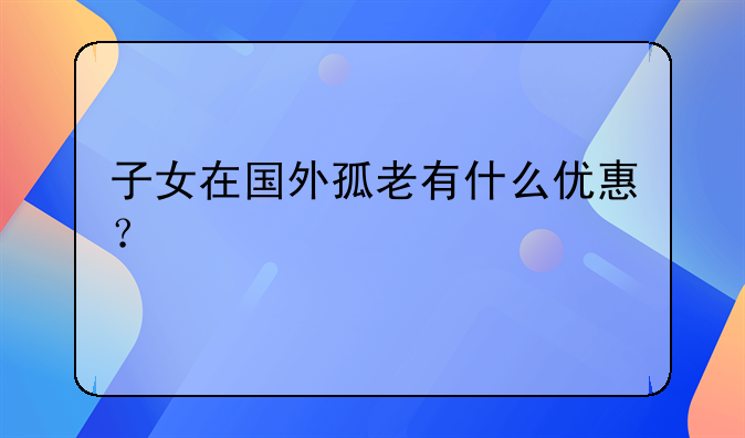 子女在国外孤老有什么优惠？