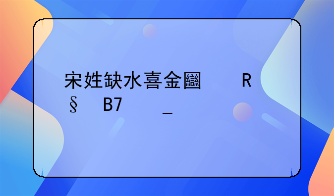 宋姓缺水喜金土男孩名字大全