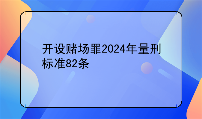 开设赌场罪2024年量刑标准82条