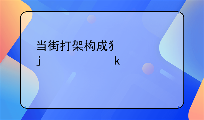 当街打架构成犯罪的处罚标准