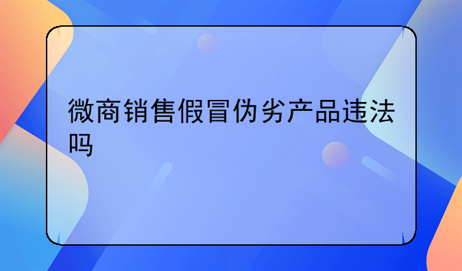 微商销售假冒伪劣产品违法吗