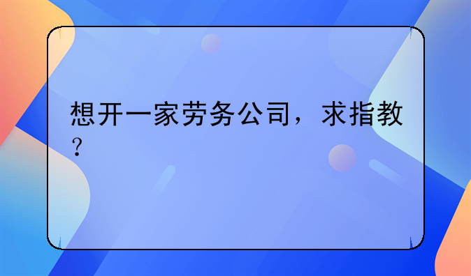想开一家劳务公司，求指教？