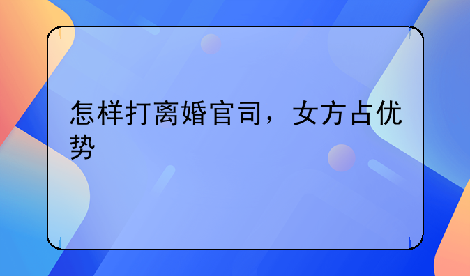 怎样打离婚官司，女方占优势