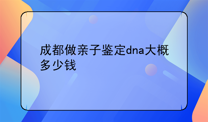 成都做亲子鉴定dna大概多少钱