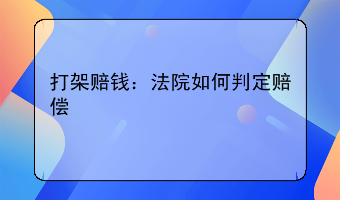 打架赔钱：法院如何判定赔偿