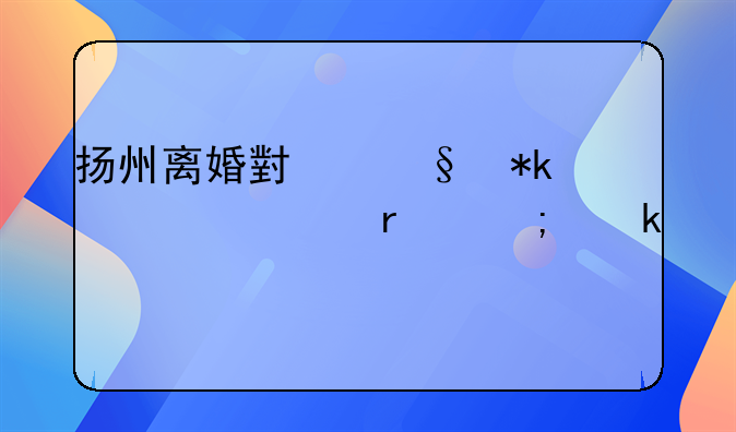 扬州离婚小孩抚养费最低多少