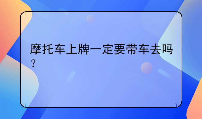 摩托车上牌一定要带车去吗？