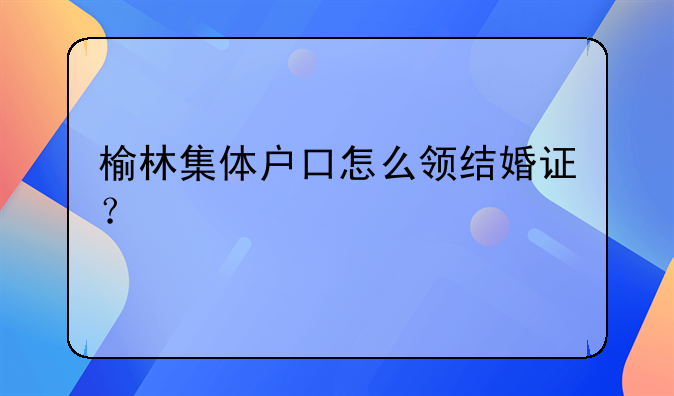 榆林集体户口怎么领结婚证？