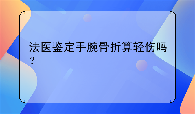 法医鉴定手腕骨折算轻伤吗？