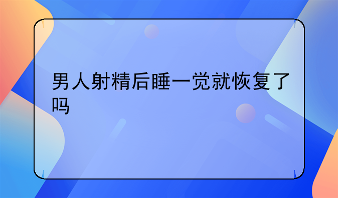 男人射精后睡一觉就恢复了吗
