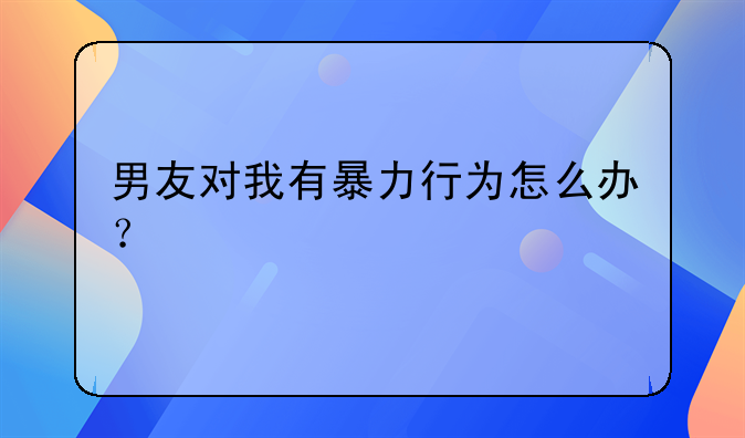男友对我有暴力行为怎么办？