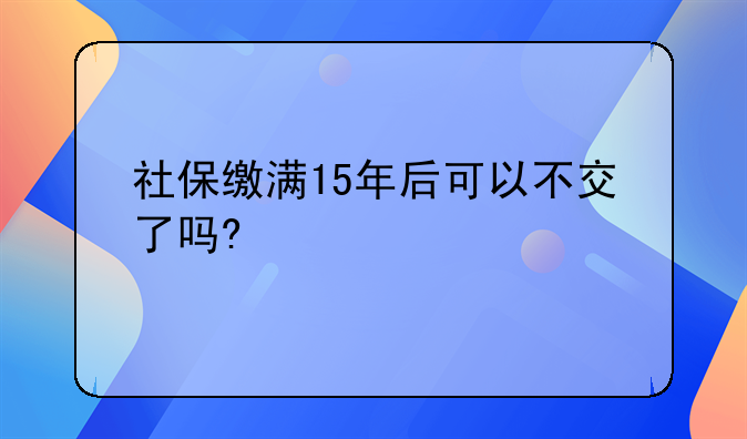 社保缴满15年后可以不交了吗?