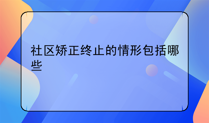 社区矫正终止的情形包括哪些