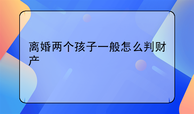 离婚两个孩子一般怎么判财产