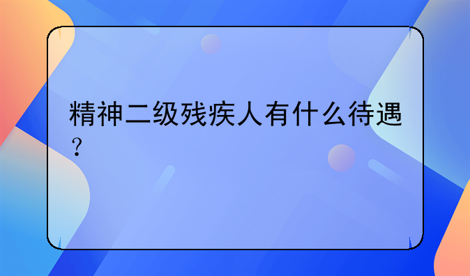 精神二级残疾人有什么待遇？