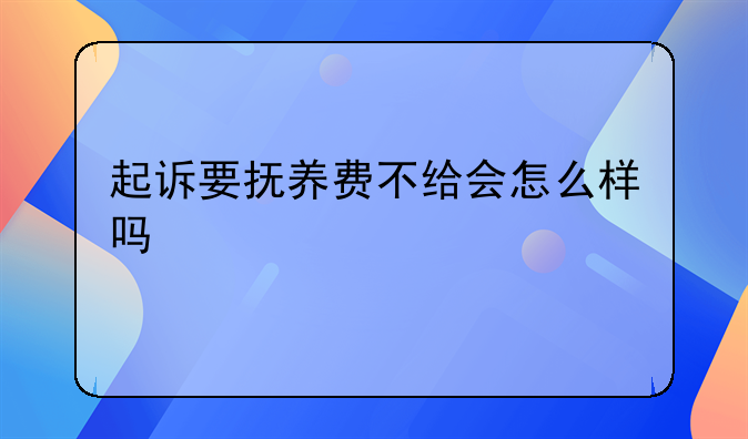 起诉要抚养费不给会怎么样吗