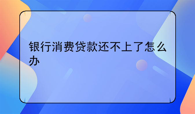 银行消费贷款还不上了怎么办