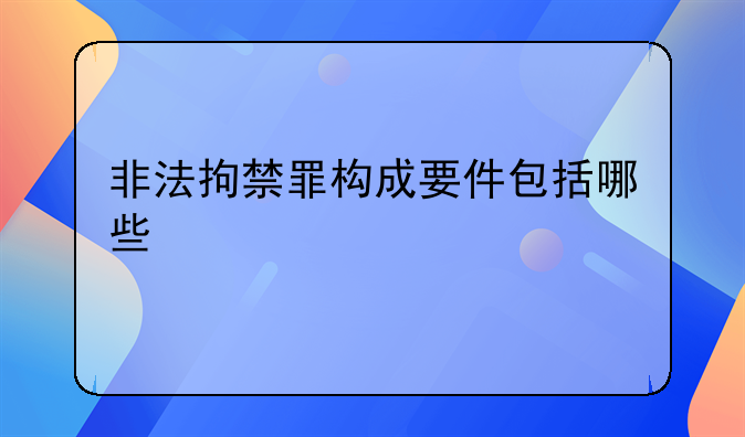 非法拘禁罪构成要件包括哪些